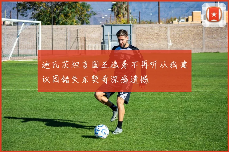 迪瓦茨坦言国王选秀不再听从我建议因错失东契奇深感遗憾