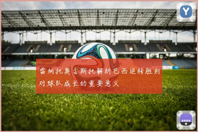 雷纳托奥古斯托解析巴西逆转胜利对球队成长的重要意义
