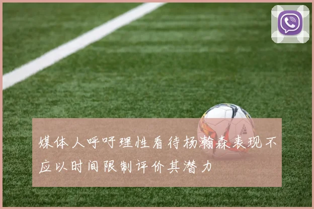 媒体人呼吁理性看待杨瀚森表现不应以时间限制评价其潜力