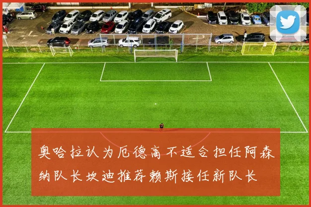 奥哈拉认为厄德高不适合担任阿森纳队长坎迪推荐赖斯接任新队长