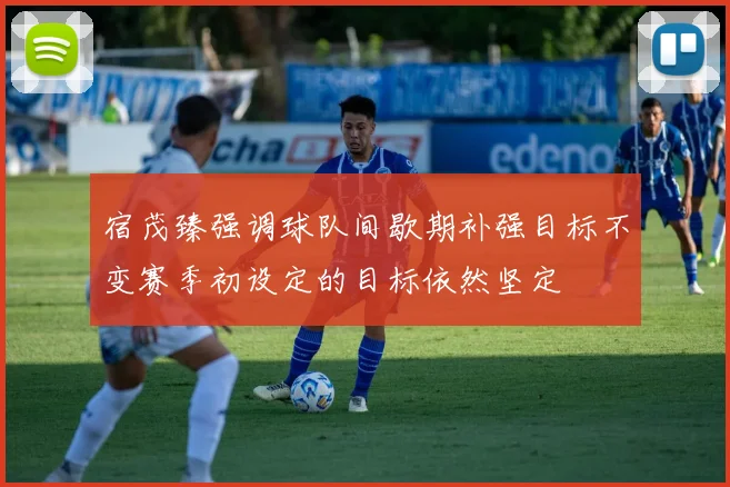 宿茂臻强调球队间歇期补强目标不变赛季初设定的目标依然坚定