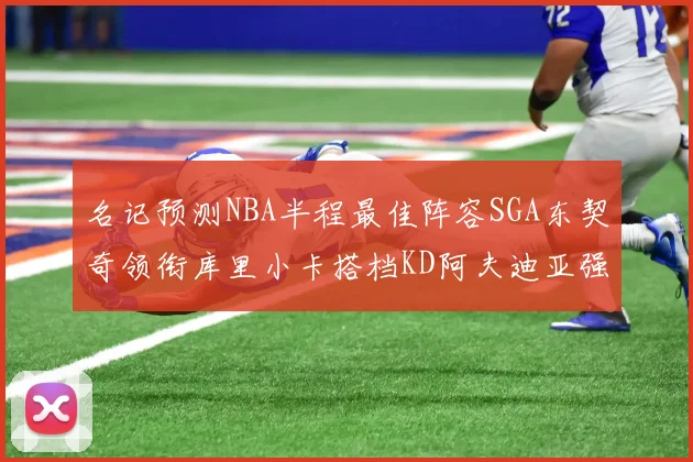 名记预测NBA半程最佳阵容SGA东契奇领衔库里小卡搭档KD阿夫迪亚强势入选