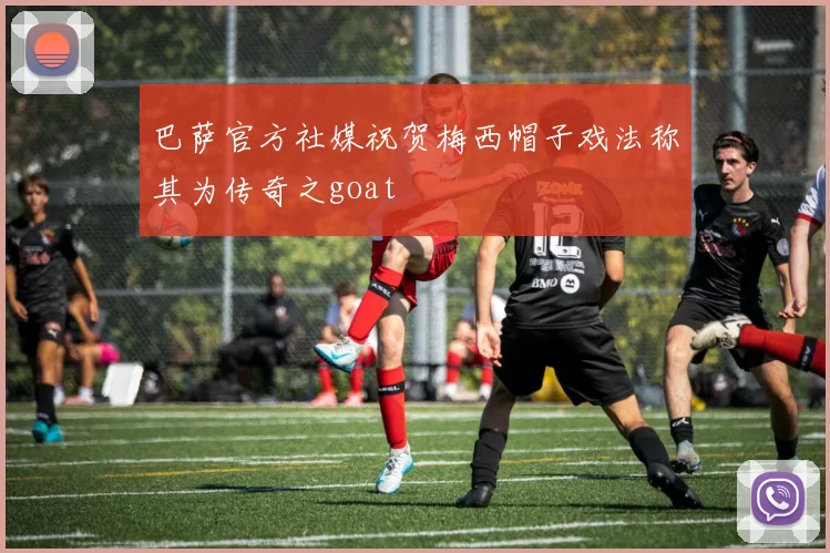 巴萨官方社媒祝贺梅西帽子戏法称其为传奇之goat