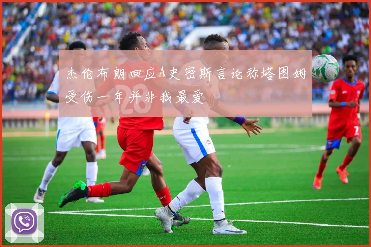 杰伦布朗回应A史密斯言论称塔图姆受伤一年并非我最爱