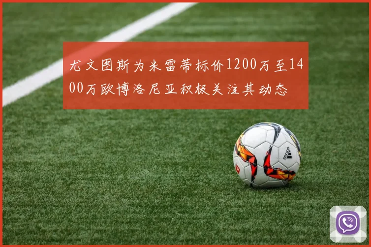 尤文图斯为米雷蒂标价1200万至1400万欧博洛尼亚积极关注其动态