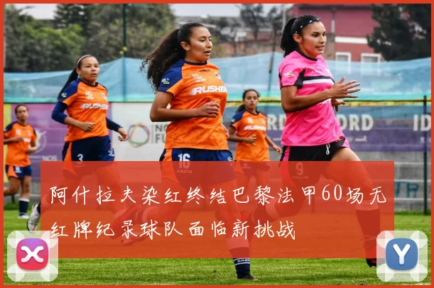 阿什拉夫染红终结巴黎法甲60场无红牌纪录球队面临新挑战
