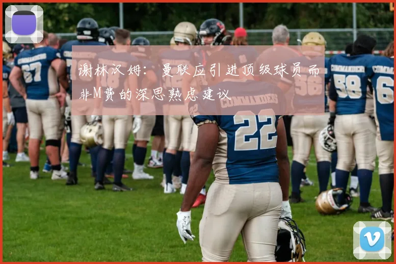 谢林汉姆：曼联应引进顶级球员而非M费的深思熟虑建议