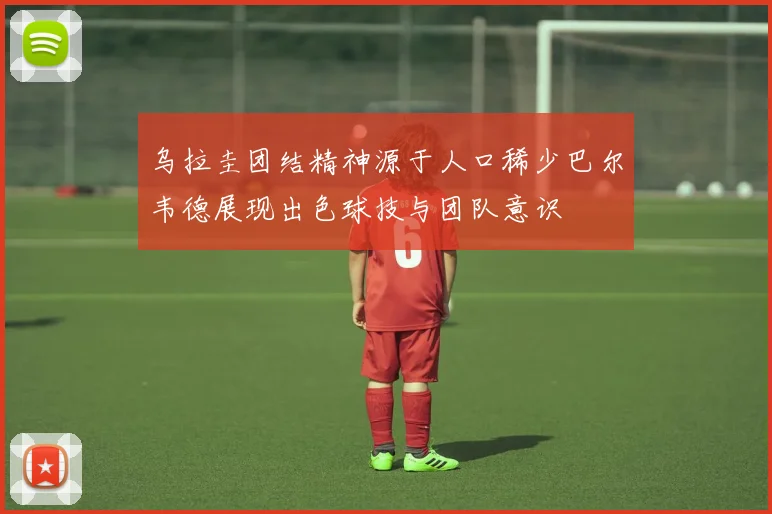 乌拉圭团结精神源于人口稀少巴尔韦德展现出色球技与团队意识