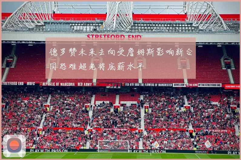 德罗赞未来去向受詹姆斯影响新合同恐难超老将底薪水平