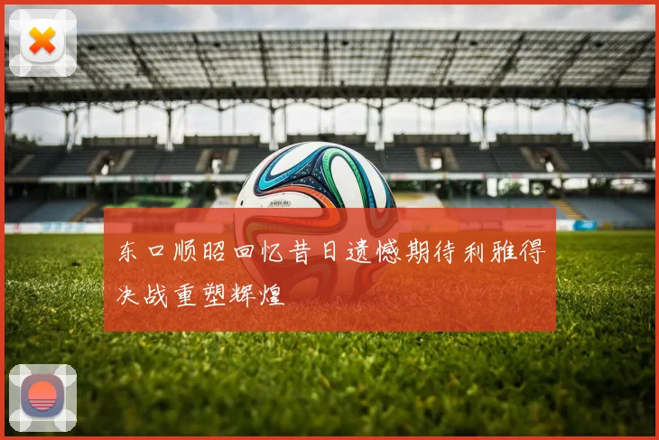 东口顺昭回忆昔日遗憾期待利雅得决战重塑辉煌