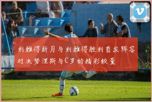 利雅得新月与利雅得胜利首发阵容对决努涅斯与C罗的精彩较量