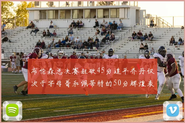 布伦森总决赛狂砍45分追平乔丹仅次于字母哥和佩蒂特的50分辉煌表现