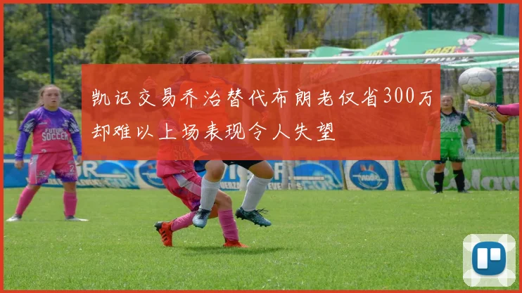 凯记交易乔治替代布朗老仅省300万却难以上场表现令人失望