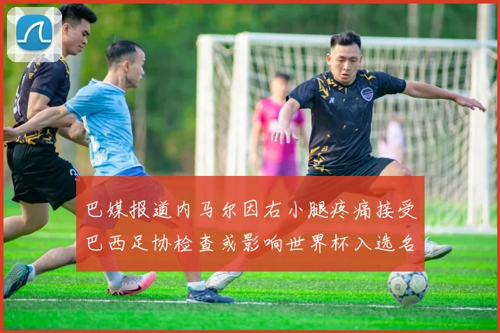 巴媒报道内马尔因右小腿疼痛接受巴西足协检查或影响世界杯入选名单