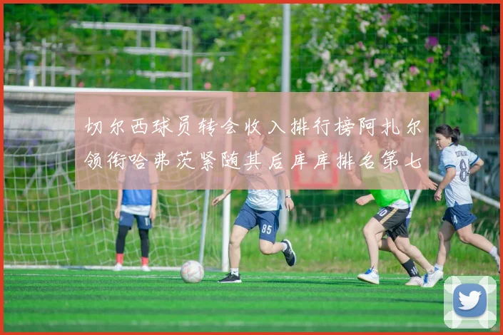 切尔西球员转会收入排行榜阿扎尔领衔哈弗茨紧随其后库库排名第七