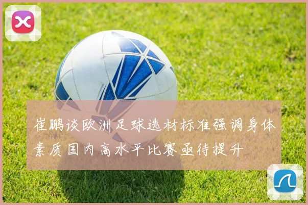 崔鹏谈欧洲足球选材标准强调身体素质国内高水平比赛亟待提升