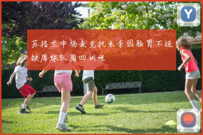 苏格兰中场麦克托米奈因肠胃不适缺席球队周四训练