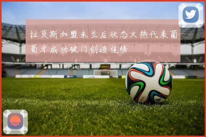 拉莫斯加盟米兰后状态火热代表葡萄牙成功破门创造佳绩