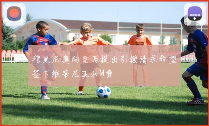 穆里尼奥向皇马提出引援请求希望签下维蒂尼亚和M费