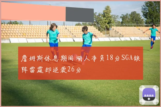 詹姆斯休息期间湖人净负18分SGA缺阵雷霆却逆袭26分