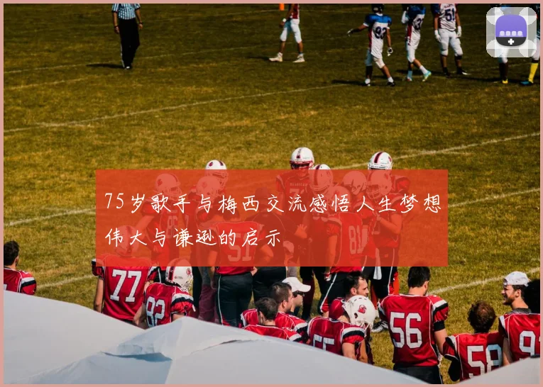 75岁歌手与梅西交流感悟人生梦想伟大与谦逊的启示