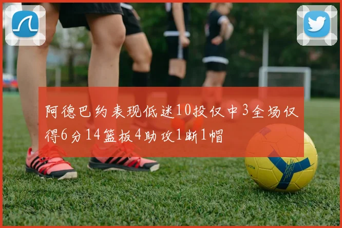 阿德巴约表现低迷10投仅中3全场仅得6分14篮板4助攻1断1帽