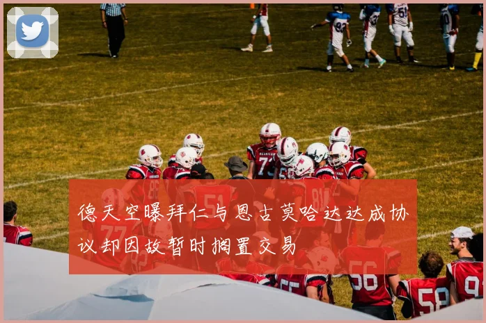 德天空曝拜仁与恩古莫哈达达成协议却因故暂时搁置交易