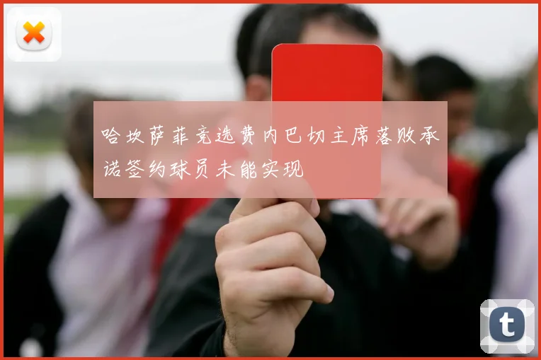 哈坎萨菲竞选费内巴切主席落败承诺签约球员未能实现